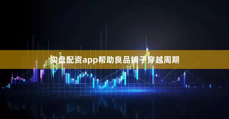 实盘配资app帮助良品铺子穿越周期