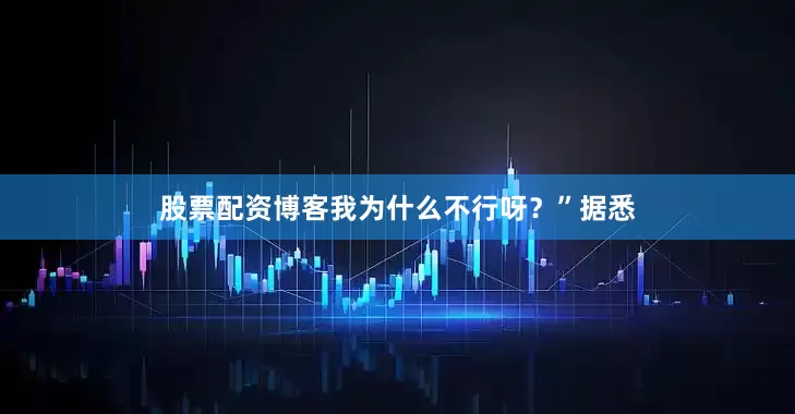 股票配资博客我为什么不行呀？”据悉