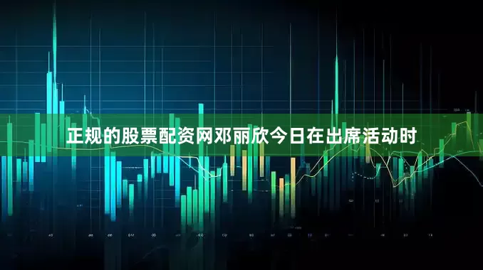 正规的股票配资网邓丽欣今日在出席活动时