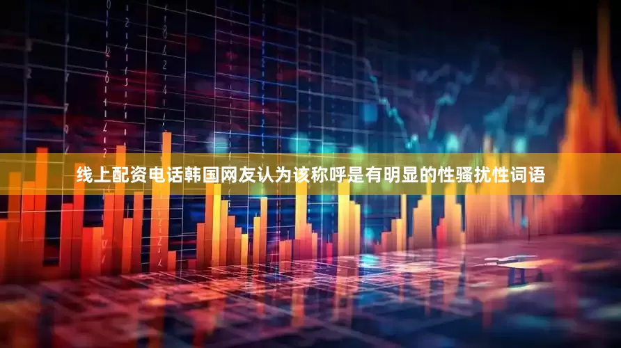 线上配资电话韩国网友认为该称呼是有明显的性骚扰性词语