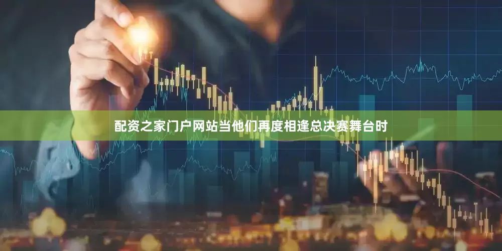 配资之家门户网站当他们再度相逢总决赛舞台时