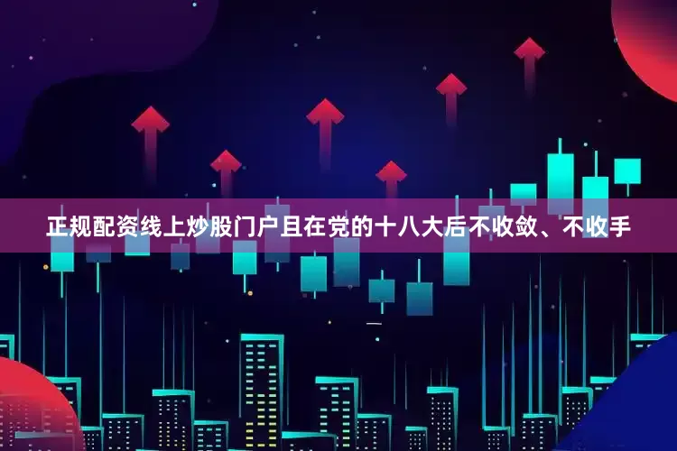 正规配资线上炒股门户且在党的十八大后不收敛、不收手