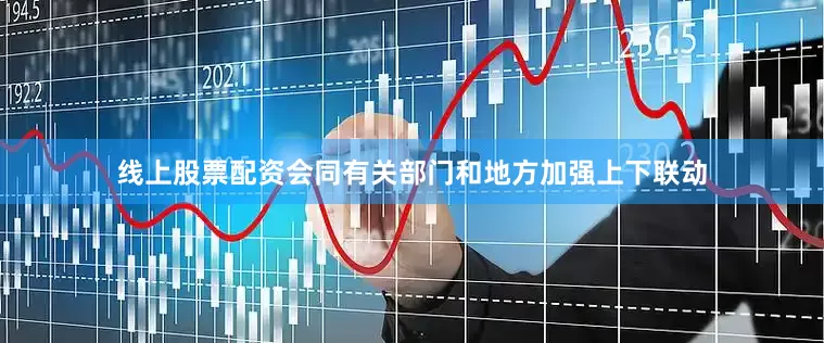线上股票配资会同有关部门和地方加强上下联动