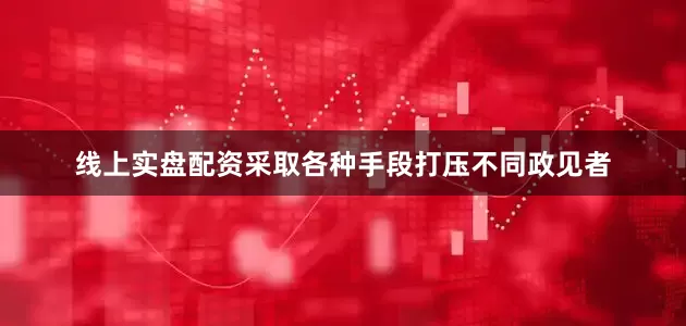线上实盘配资采取各种手段打压不同政见者