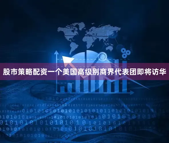 股市策略配资一个美国高级别商界代表团即将访华
