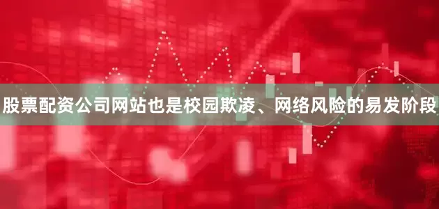 股票配资公司网站也是校园欺凌、网络风险的易发阶段