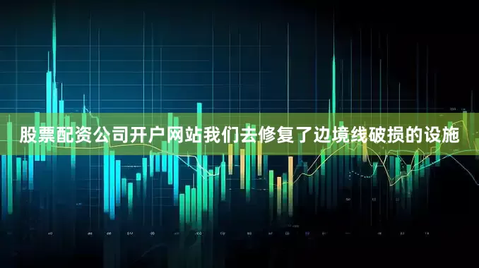 股票配资公司开户网站我们去修复了边境线破损的设施