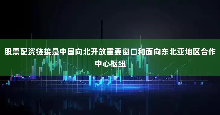 股票配资链接是中国向北开放重要窗口和面向东北亚地区合作中心枢纽