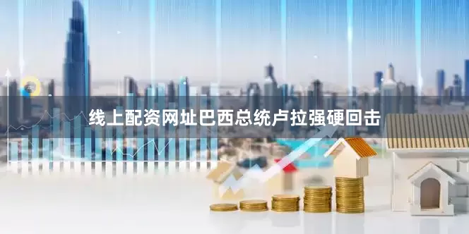 线上配资网址巴西总统卢拉强硬回击