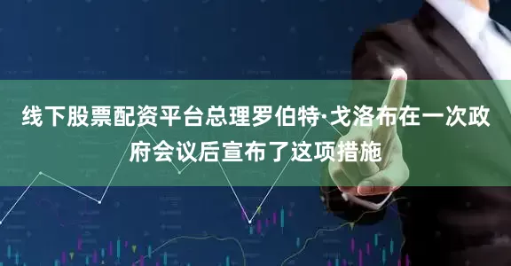 线下股票配资平台总理罗伯特·戈洛布在一次政府会议后宣布了这项措施