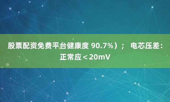 股票配资免费平台健康度 90.7%）； 电芯压差：正常应＜20mV