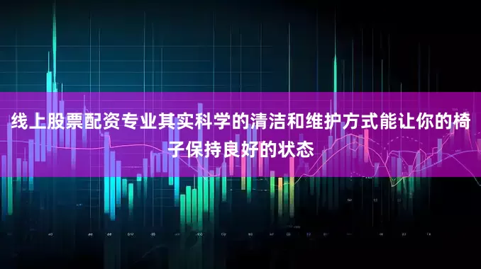 线上股票配资专业其实科学的清洁和维护方式能让你的椅子保持良好的状态