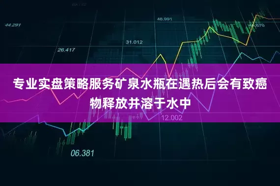 专业实盘策略服务矿泉水瓶在遇热后会有致癌物释放并溶于水中