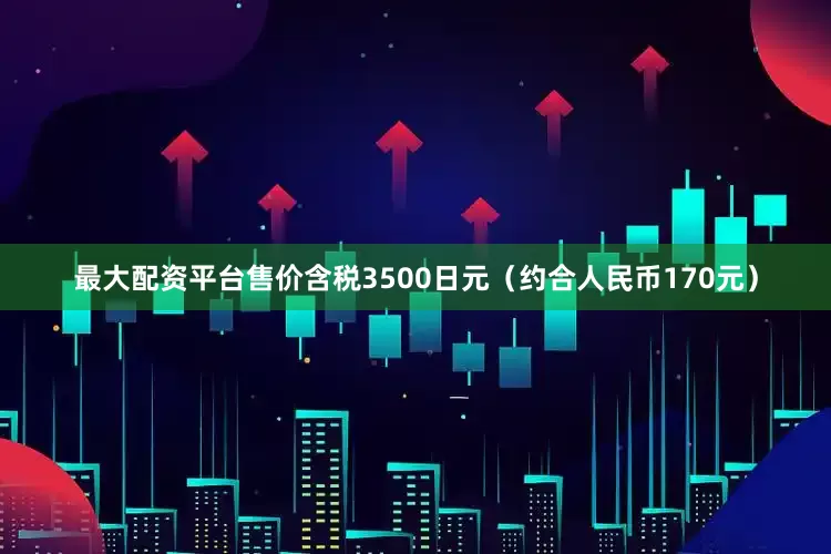 最大配资平台售价含税3500日元（约合人民币170元）