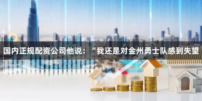 国内正规配资公司　　他说：“我还是对金州勇士队感到失望