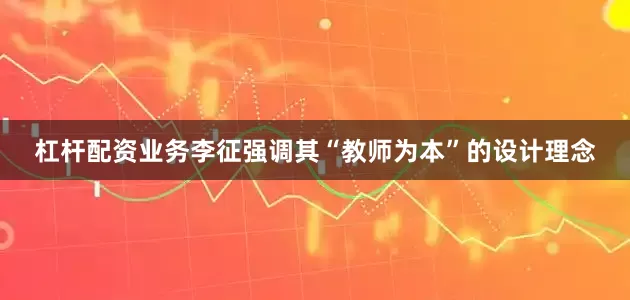 杠杆配资业务李征强调其“教师为本”的设计理念