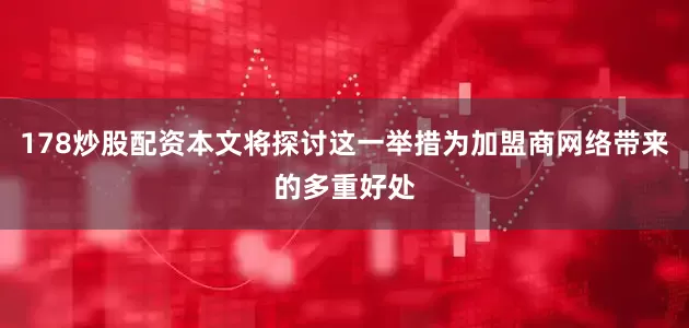 178炒股配资本文将探讨这一举措为加盟商网络带来的多重好处