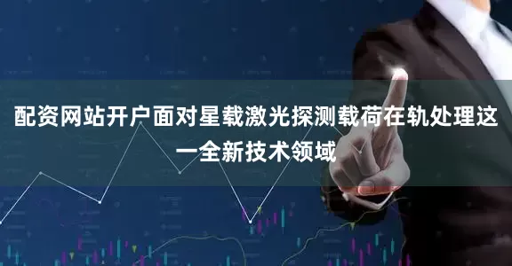 配资网站开户面对星载激光探测载荷在轨处理这一全新技术领域