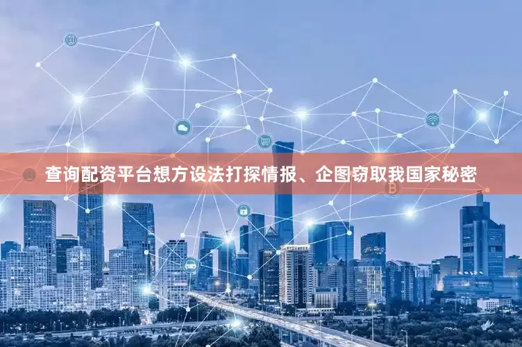 查询配资平台想方设法打探情报、企图窃取我国家秘密