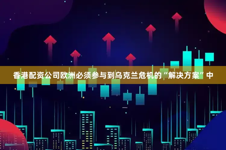 香港配资公司欧洲必须参与到乌克兰危机的“解决方案”中