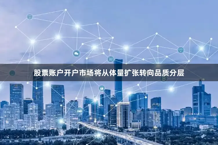 股票账户开户市场将从体量扩张转向品质分层