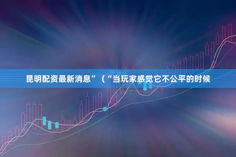 昆明配资最新消息”（“当玩家感觉它不公平的时候