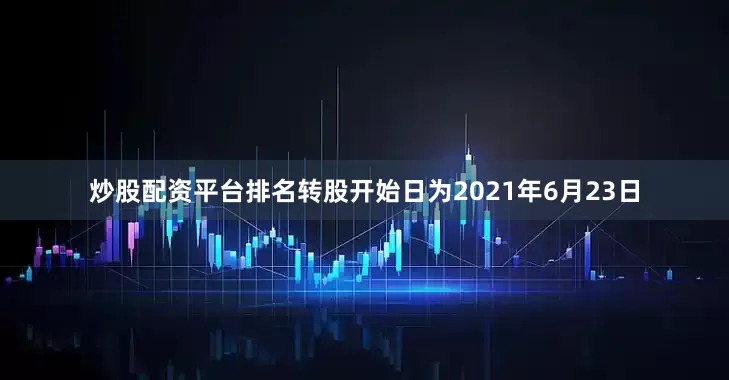 炒股配资平台排名转股开始日为2021年6月23日