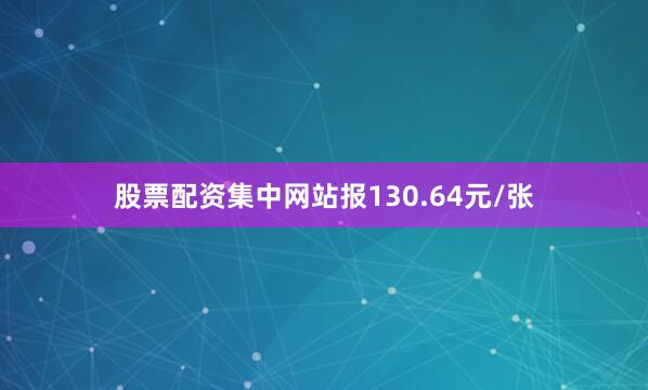 股票配资集中网站报130.64元/张