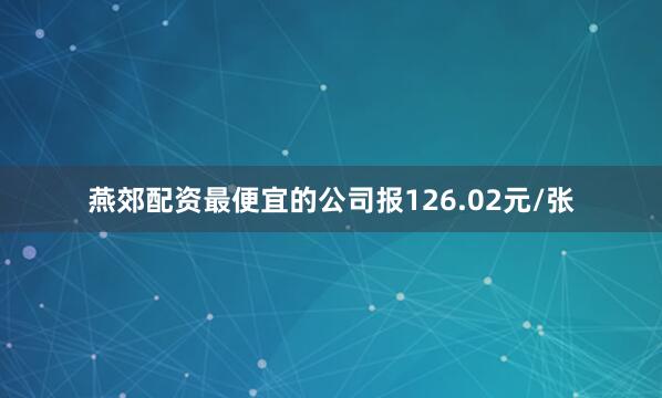 燕郊配资最便宜的公司报126.02元/张