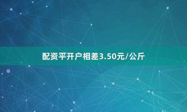 配资平开户相差3.50元/公斤