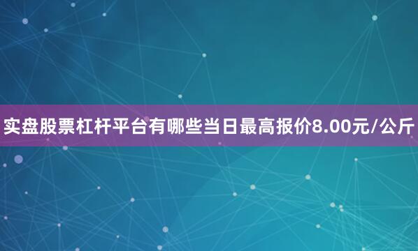 实盘股票杠杆平台有哪些当日最高报价8.00元/公斤