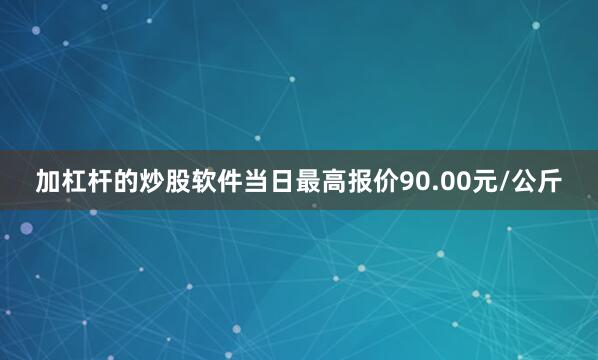 加杠杆的炒股软件当日最高报价90.00元/公斤