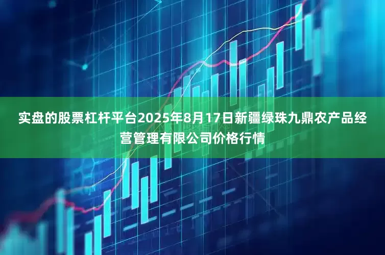 实盘的股票杠杆平台2025年8月17日新疆绿珠九鼎农产品经营管理有限公司价格行情
