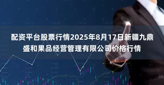 配资平台股票行情2025年8月17日新疆九鼎盛和果品经营管理有限公司价格行情