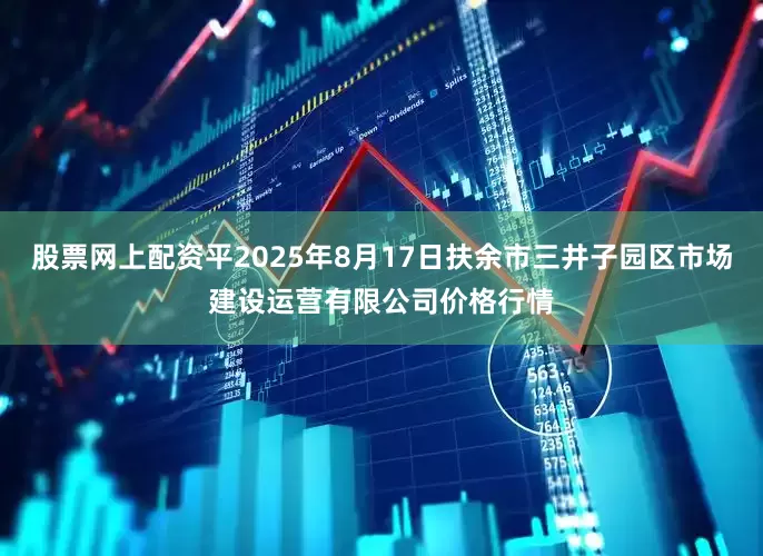 股票网上配资平2025年8月17日扶余市三井子园区市场建设运营有限公司价格行情