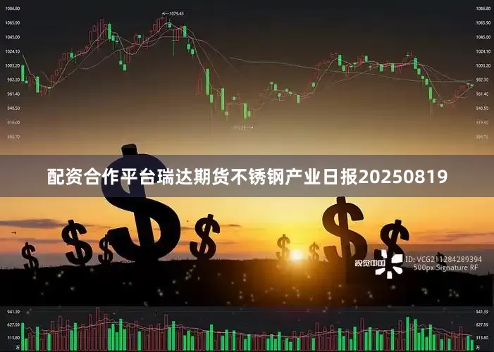 配资合作平台瑞达期货不锈钢产业日报20250819
